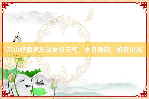 京山好意思东谈主谷天气：本日晴明，相宜出游