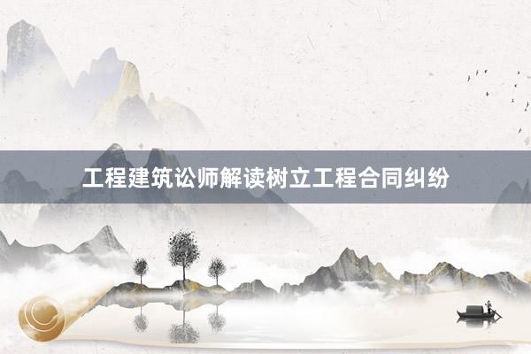 工程建筑讼师解读树立工程合同纠纷