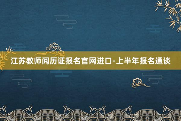 江苏教师阅历证报名官网进口-上半年报名通谈
