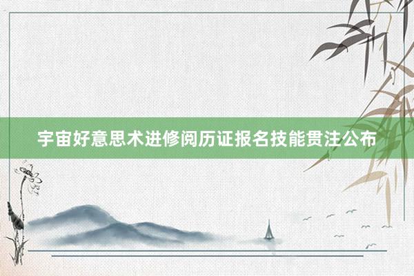 宇宙好意思术进修阅历证报名技能贯注公布