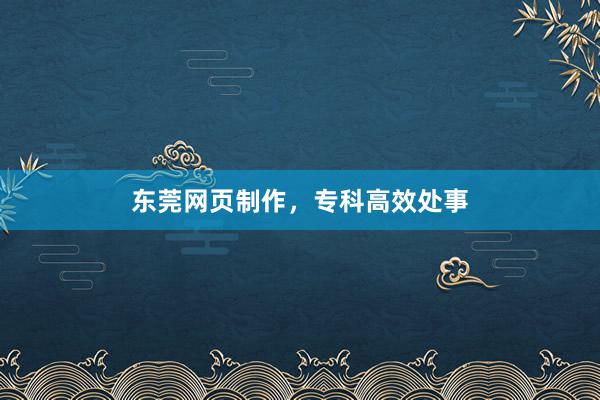东莞网页制作，专科高效处事