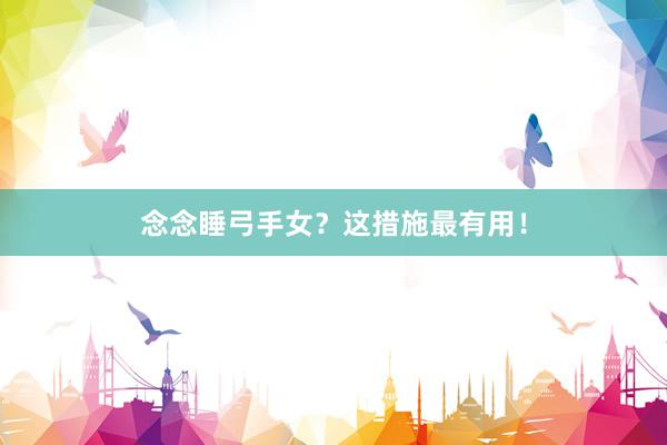 念念睡弓手女？这措施最有用！