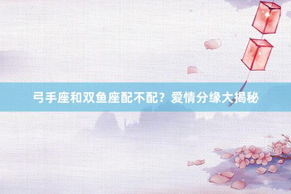 弓手座和双鱼座配不配？爱情分缘大揭秘
